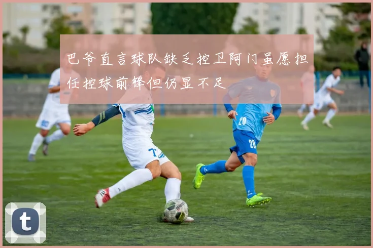 巴爷直言球队缺乏控卫阿门虽愿担任控球前锋但仍显不足