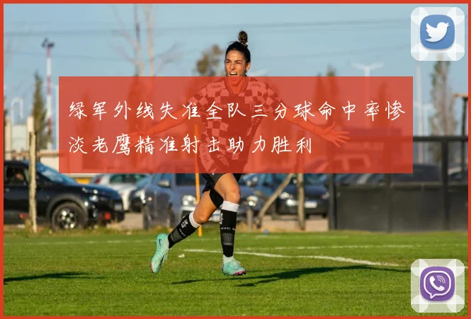 绿军外线失准全队三分球命中率惨淡老鹰精准射击助力胜利