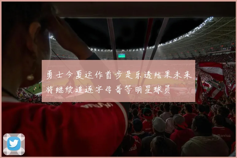 勇士今夏运作首步是乐透结果未来将继续追逐字母哥等明星球员