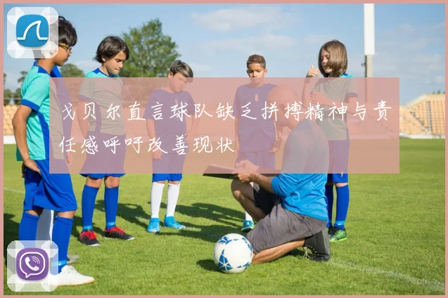戈贝尔直言球队缺乏拼搏精神与责任感呼吁改善现状