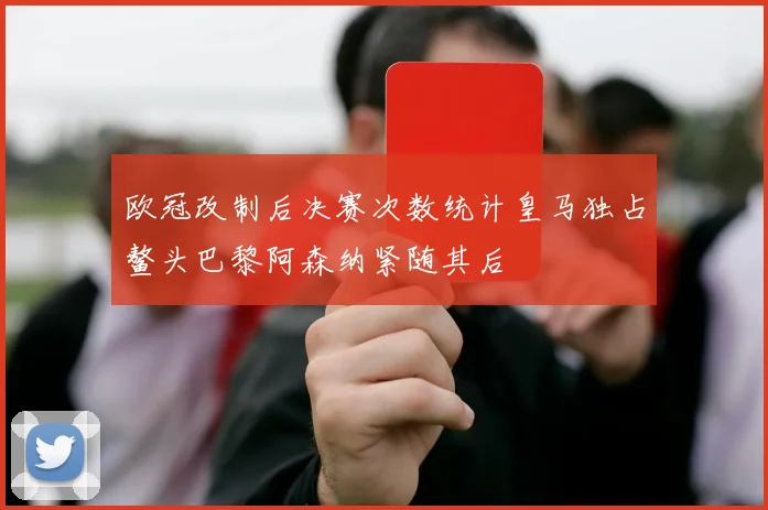 欧冠改制后决赛次数统计皇马独占鳌头巴黎阿森纳紧随其后
