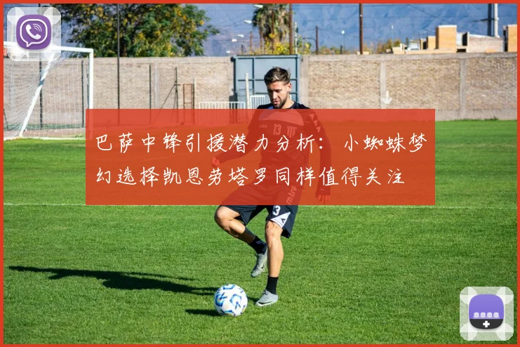 巴萨中锋引援潜力分析：小蜘蛛梦幻选择凯恩劳塔罗同样值得关注