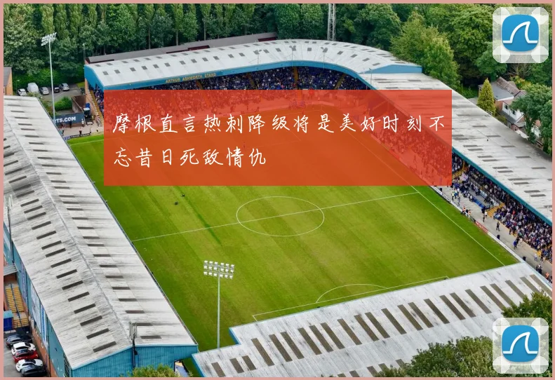 摩根直言热刺降级将是美好时刻不忘昔日死敌情仇