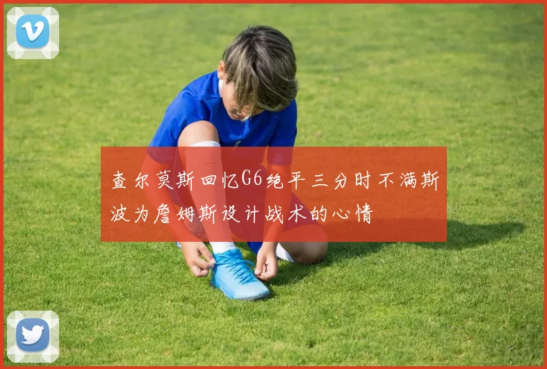 查尔莫斯回忆G6绝平三分时不满斯波为詹姆斯设计战术的心情