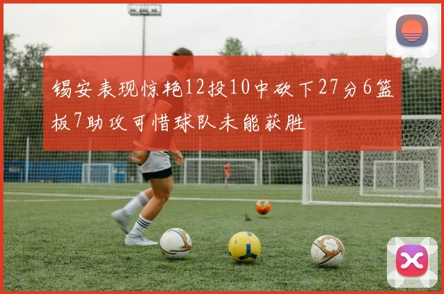 锡安表现惊艳12投10中砍下27分6篮板7助攻可惜球队未能获胜