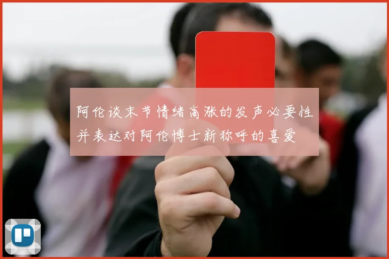 阿伦谈末节情绪高涨的发声必要性并表达对阿伦博士新称呼的喜爱