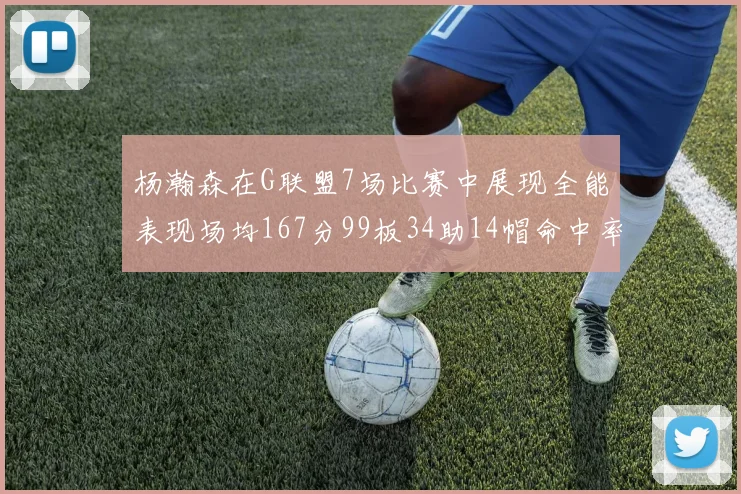 杨瀚森在G联盟7场比赛中展现全能表现场均167分99板34助14帽命中率超五成