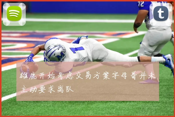 雄鹿开始考虑交易方案字母哥并未主动要求离队
