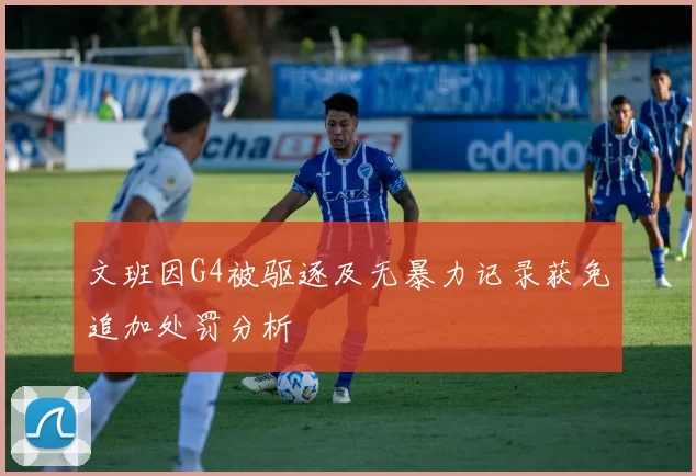 文班因G4被驱逐及无暴力记录获免追加处罚分析