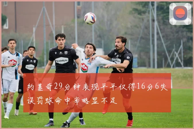 约基奇29分钟表现平平仅得16分6失误罚球命中率略显不足