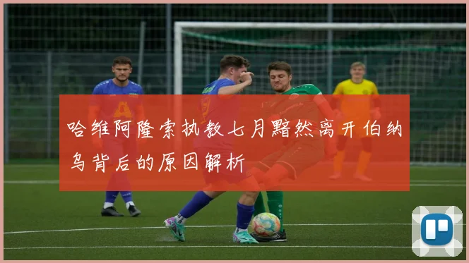 哈维阿隆索执教七月黯然离开伯纳乌背后的原因解析