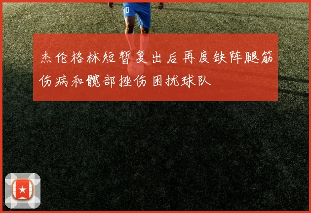 杰伦格林短暂复出后再度缺阵腿筋伤病和髋部挫伤困扰球队