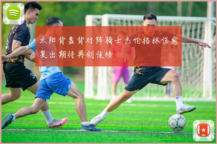 太阳背靠背对阵骑士杰伦格林伤愈复出期待再创佳绩