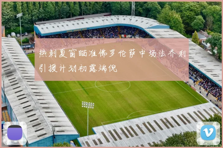 热刺夏窗瞄准佛罗伦萨中场法乔利引援计划初露端倪