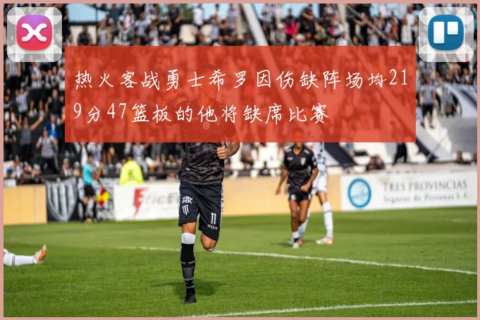 热火客战勇士希罗因伤缺阵场均219分47篮板的他将缺席比赛
