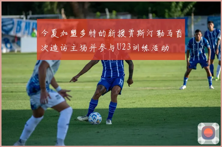 今夏加盟多特的新援贾斯汀勒马首次造访主场并参与U23训练活动
