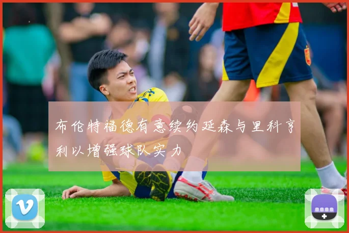 布伦特福德有意续约延森与里科亨利以增强球队实力