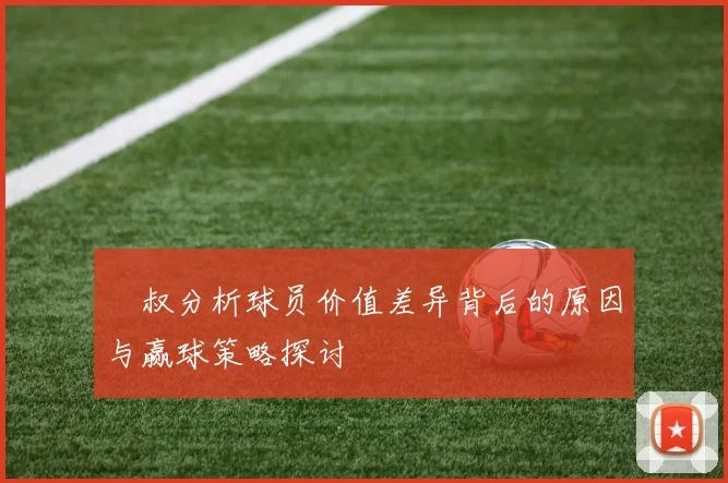 囧叔分析球员价值差异背后的原因与赢球策略探讨