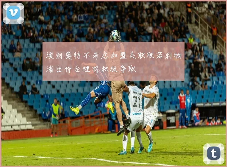 埃利奥特不考虑加盟美职联若利物浦出价合理将积极争取