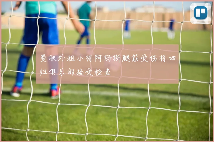 曼联外租小将阿玛斯腿筋受伤将回归俱乐部接受检查