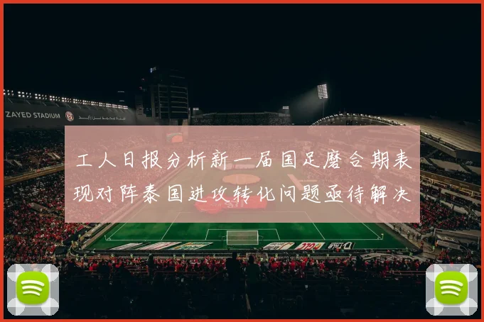 工人日报分析新一届国足磨合期表现对阵泰国进攻转化问题亟待解决