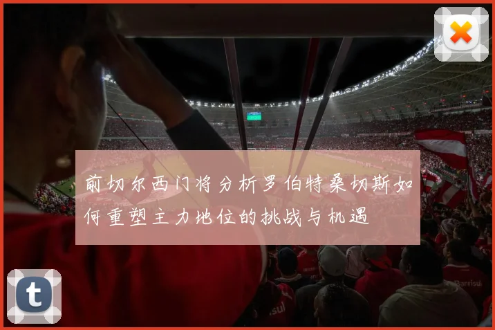 前切尔西门将分析罗伯特桑切斯如何重塑主力地位的挑战与机遇