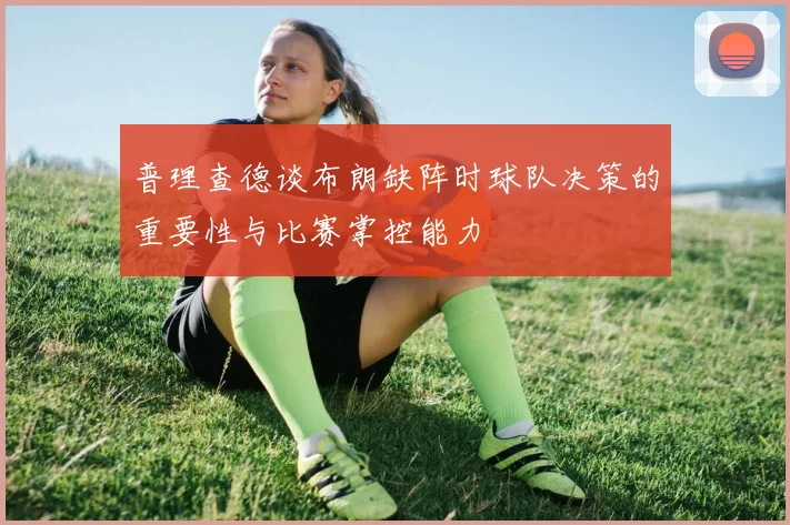 普理查德谈布朗缺阵时球队决策的重要性与比赛掌控能力