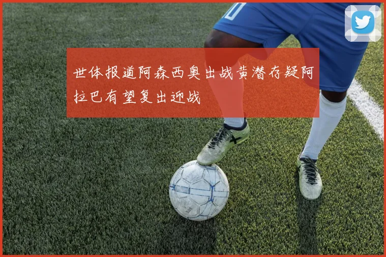 世体报道阿森西奥出战黄潜存疑阿拉巴有望复出迎战