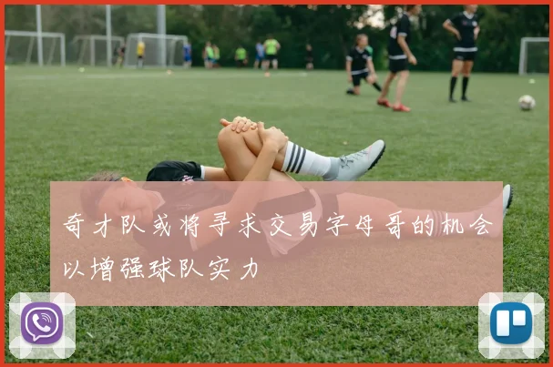 奇才队或将寻求交易字母哥的机会以增强球队实力