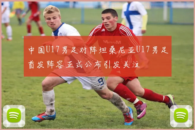 中国U17男足对阵坦桑尼亚U17男足首发阵容正式公布引发关注