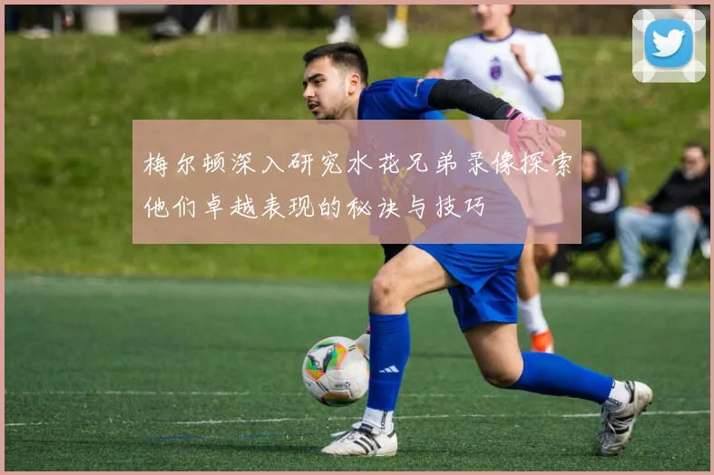 梅尔顿深入研究水花兄弟录像探索他们卓越表现的秘诀与技巧